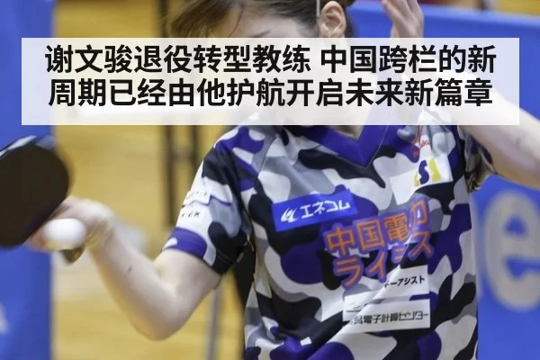 谢文骏退役转型教练 中国跨栏的新周期已经由他护航开启未来新篇章