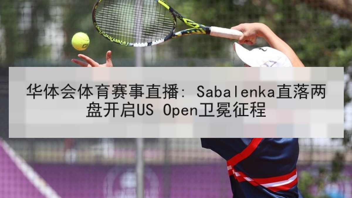 华体会体育赛事直播: Sabalenka直落两盘开启US Open卫冕征程