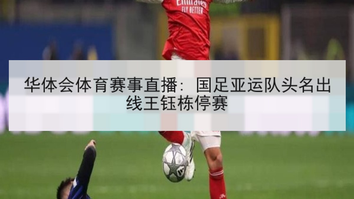 华体会体育赛事直播: 国足亚运队头名出线王钰栋停赛
